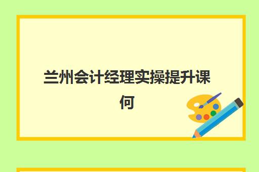 兰州会计经理实操提升课何时报名？2025年课程时间表与个性定制指南