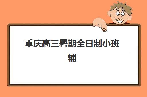 重庆高三暑期全日制小班辅导机构那家比较好如何选择？2025年最新推荐与择校指南全攻略