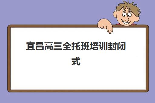 宜昌高三全托班培训封闭式集训营怎么样啊？2025年十大排名解析、收费标准与科学择校全指南