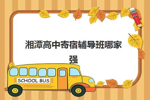 湘潭高中寄宿辅导班哪家强？2025年十大机构实力解析与择校攻略