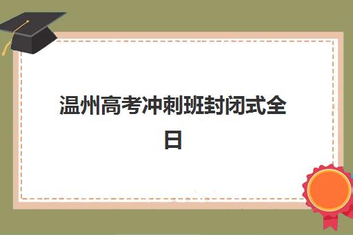 温州高考冲刺班封闭式全日制预报名费用多少钱？2025年最新价格明细、费用解析与报名指南
