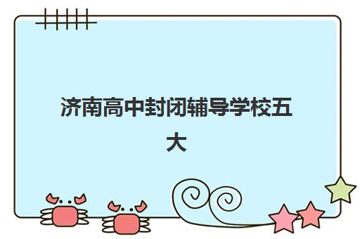 济南高中封闭辅导学校五大机构用户推荐榜如何查询？2025年最新权威榜单TOP5、各校特色解析与科学择校全攻略