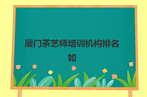 厦门茶艺师培训机构排名如何？2025年十大机构特色解析与择校指南