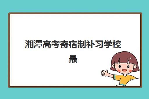 湘潭高考寄宿制补习学校最容易的大学是哪个？2025年最新升学数据、目标定位与择校指南