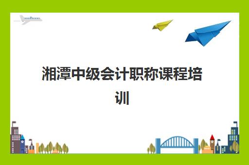 湘潭中级会计职称课程培训班哪个比较好一点？2025年权威评测标准、选择流程与成功案例解析