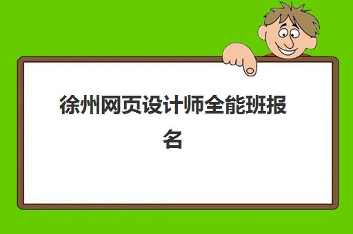 徐州网页设计师全能班报名时间及流程安排表如何查询？2025年最新报名指南与课程规划