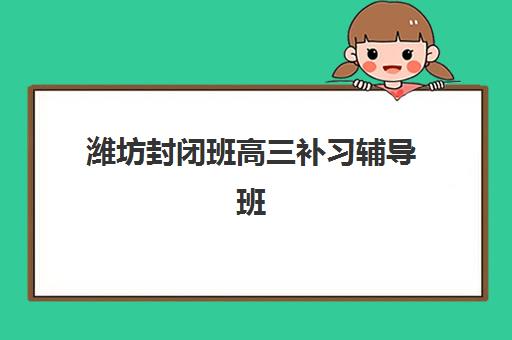 潍坊封闭班高三补习辅导班有哪些机构好?2025年最新排名、择校指南与成功案例深度解析 潍坊封闭班高三补习辅导班有哪些机构好?2025年最新排名、择校指南与成功案例深度解析