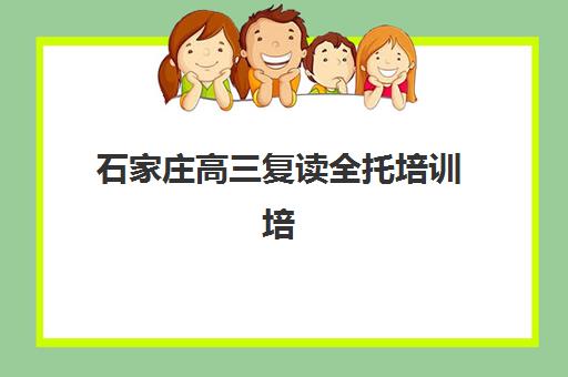 石家庄高三复读全托培训培训学校排名榜最新如何参考？2025年最新排名解析、各校特色对比与科学择校全攻略