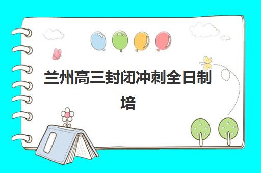 兰州高三封闭冲刺全日制培训机构费用多少？2025年最新价格明细、性价比分析与择校指南