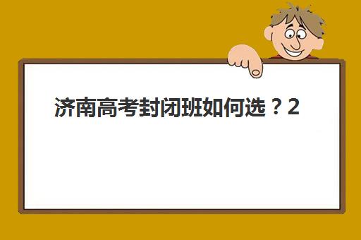 济南高考封闭班如何选？2025年十大名校课程特色与择校攻略