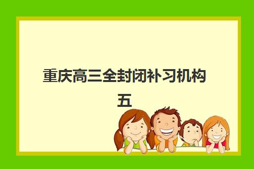 重庆高三全封闭补习机构五大公办机构运营分析如何解读？2025年最新运营模式、管理策略与择校指南全解析