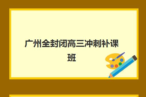 广州全封闭高三冲刺补课班2025年考试时间如何查询？最新考试日程、培训机构课程时间对比与科学备考全指南
