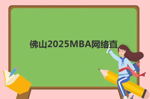 佛山2025MBA网络直播课程时间2025年公布如何查询？最新时间表、查询步骤与备考指南全解析