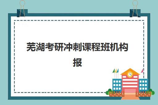 芜湖考研冲刺课程班机构报名确认时间表在哪看？2025年最新官方查询渠道、时间表解读与机构选择全攻略