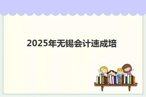 2025年无锡会计速成培训课程培训机构寄宿基地如何选择？附十大机构课程对比、住宿费用与报名全攻略