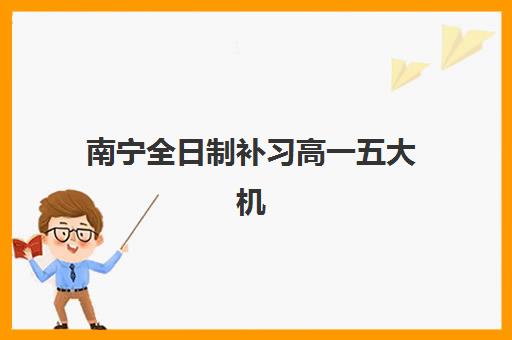 南宁全日制补习高一五大机构技术白皮书如何解读？2025年教学体系深度解析与择校指南