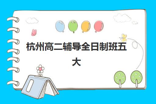 杭州高二辅导全日制班五大机构用户反馈如何分析？2025年真实评价解析、各机构优势对比与科学择校指南