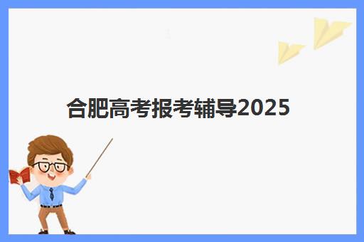合肥高考报考辅导2025年时间是多少？最新时间表、备考规划与机构选择全指南