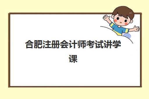合肥注册会计师考试讲学课程班哪个机构好一点啊？2025年最新权威排名、择校指南与个性化匹配全攻略