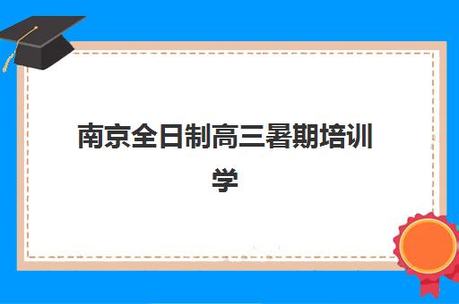 南京全日制高三暑期培训学校机构发展指数TOP5如何查询？2025年权威榜单、各校特色解析与科学择校全指南