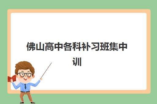 佛山高中各科补习班集中训练营有哪些地方？2025年最新全城校区地图与科学择校全指南
