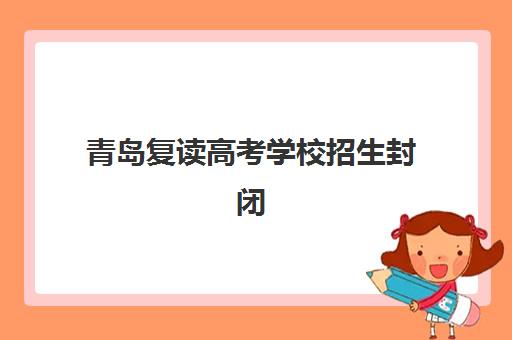 青岛复读高考学校招生封闭学校排名一览表如何查询？2025年最新十大榜单、择校指南与成功案例解析