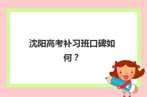 沈阳高考补习班口碑如何？2025年用户推荐度TOP3机构深度解析