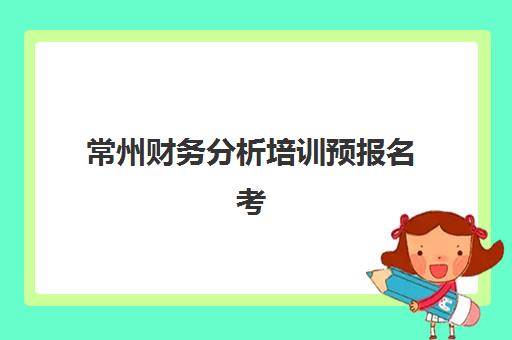 常州财务分析培训预报名考点在哪？2025年五大培训机构课程指南