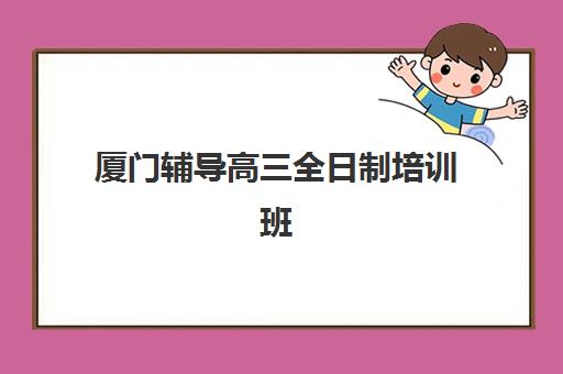 厦门辅导高三全日制培训班哪个比较好一点？2025年最新十大机构权威排名、特色解析与科学择校全攻略