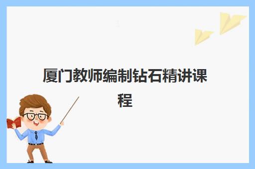 厦门教师编制钻石精讲课程时间2025具体时间如何查询？最新课程安排、报名流程与备考指南全解析