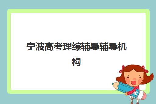 宁波高考理综辅导辅导机构有哪些地方？2025年最新权威名单、选择标准与成功案例全解析
