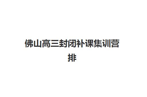 佛山高三封闭补课集训营排名前十的学校如何选择？2025年最新权威榜单、择校指南与成功案例深度解析