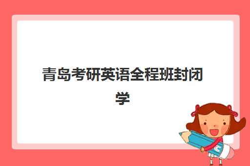 青岛考研英语全程班封闭学校排名如何查询？2025年最新前十榜单与择校指南
