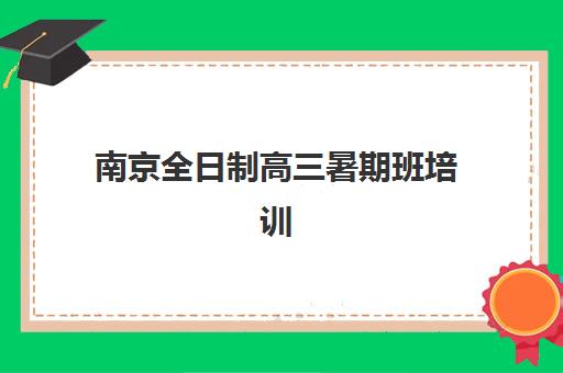 南京全日制高三暑期班培训机构哪家强一点？2025年最新排名前十、择校指南与成功案例深度解析
