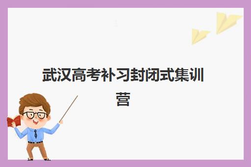武汉高考补习封闭式集训营有哪些地方？2025年最新校区分布、区域特色与择校指南全解析