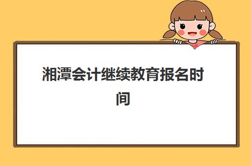 湘潭会计继续教育报名时间2025年如何安排？最新官方时间表、报名操作步骤与时间规划全指南