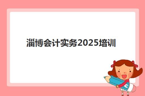 淄博会计实务2025培训哪个好？2025年最新权威机构排名、选择技巧与报名全攻略