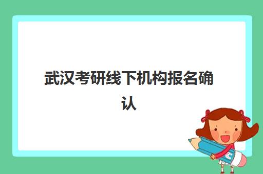 武汉考研线下机构报名确认时间是几号？2025年湖北省最新官方日程、完整确认步骤与关键提醒全解析
