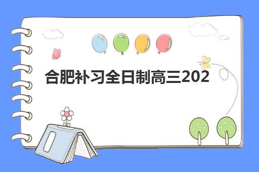 合肥补习全日制高三2025年报名人数多少如何查询最准确？权威数据解读、各校招生对比与科学择校全指南
