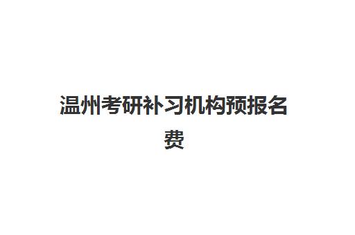 温州考研补习机构预报名费用多少钱？2025年最新费用明细、报名流程与性价比分析指南