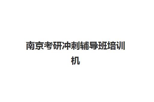 南京考研冲刺辅导班培训机构哪个好一点？2025年最新排名对比与择校全攻略