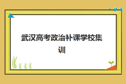 武汉高考政治补课学校集训营排名前十的学校如何选择？2025年最新权威榜单、择校指南与备考全攻略
