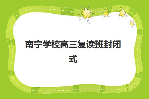 南宁学校高三复读班封闭式集训营有哪些机构？2025年最新权威榜单、择校指南与成功案例深度解析