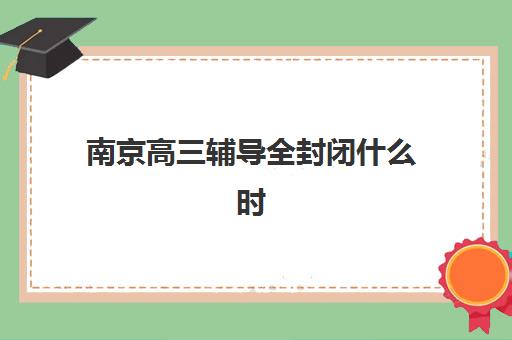 南京高三辅导全封闭什么时候报名考试？2025年最新权威时间表、各机构报名流程与科学备考全指南