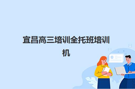 宜昌高三培训全托班培训机构哪家好一点？2023年最新排名解析、择校技巧与备考全攻略