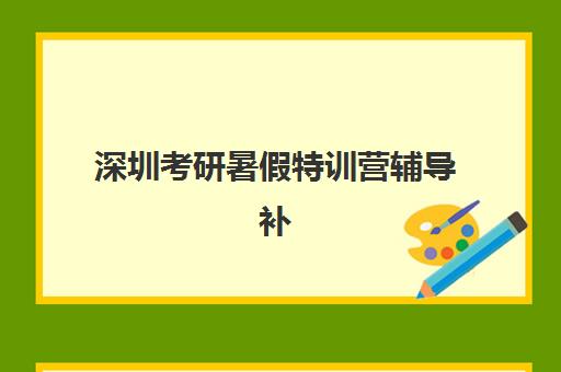 深圳考研暑假特训营辅导补习2025年报名时间如何安排？最新权威时间表与科学报名全流程指南详解