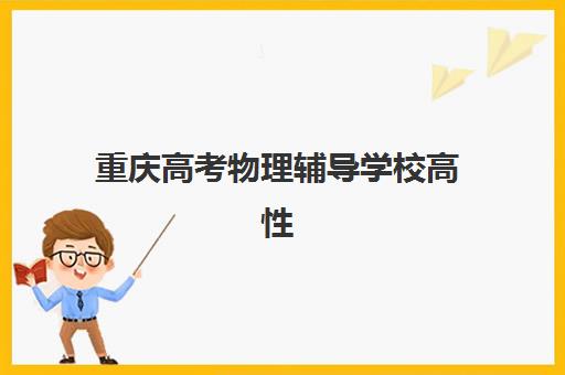 重庆高考物理辅导学校高性价比公办机构TOP5如何选择？2025年最新排名、费用对比与择校全攻略