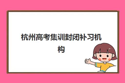 杭州高考集训封闭补习机构服务透明度报告如何获取？2025年最新评估体系、各机构透明度对比与科学择校全指南