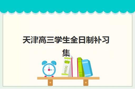 天津高三学生全日制补习集训营哪家口碑好如何查询？2025年最新Top5排名、择校指南与成功案例全解析