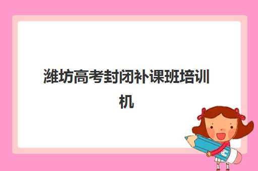 潍坊高考封闭补课班培训机构哪个更好一点？2025年最新十大权威排名、择校标准与科学选择全攻略